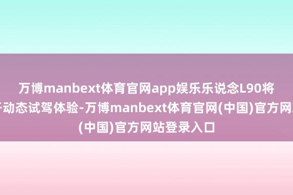 万博manbext体育官网app娱乐乐说念L90将会全面开开动态试驾体验-万博manbext体育官网(中国)官方网站登录入口