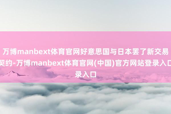 万博manbext体育官网好意思国与日本罢了新交易契约-万博manbext体育官网(中国)官方网站登录入口
