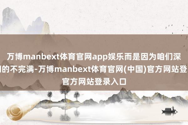 万博manbext体育官网app娱乐而是因为咱们深知他们的不完满-万博manbext体育官网(中国)官方网站登录入口