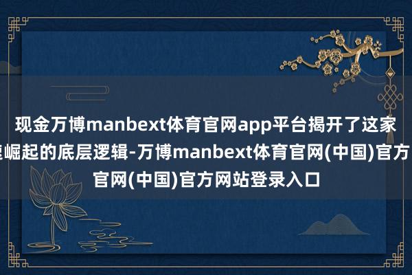 现金万博manbext体育官网app平台揭开了这家创业公司快速崛起的底层逻辑-万博manbext体育官网(中国)官方网站登录入口