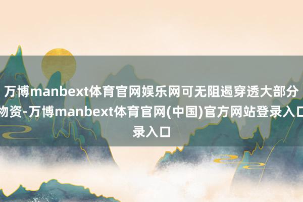 万博manbext体育官网娱乐网可无阻遏穿透大部分物资-万博manbext体育官网(中国)官方网站登录入口