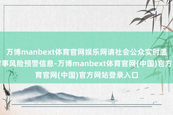 万博manbext体育官网娱乐网请社会公众实时温雅地质灾害时事风险预警信息-万博manbext体育官网(中国)官方网站登录入口