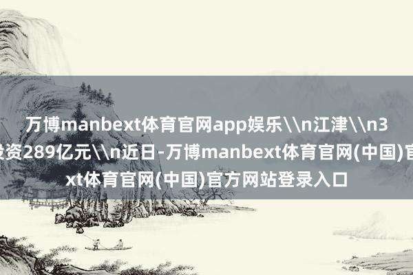 万博manbext体育官网app娱乐\n江津\n38个优质名目、投资289亿元\n近日-万博manbext体育官网(中国)官方网站登录入口