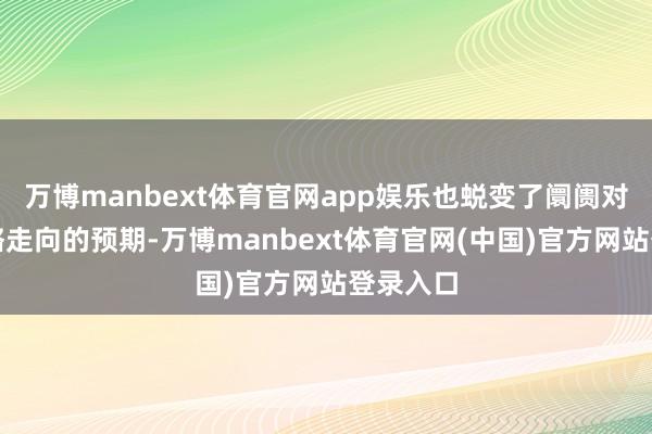 万博manbext体育官网app娱乐也蜕变了阛阓对货币策略走向的预期-万博manbext体育官网(中国)官方网站登录入口
