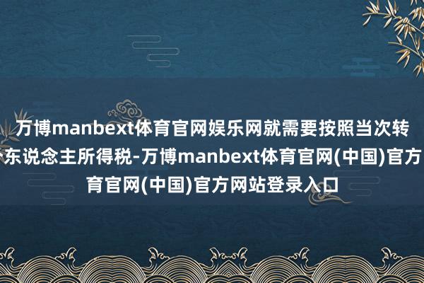 万博manbext体育官网娱乐网就需要按照当次转让所得交纳个东说念主所得税-万博manbext体育官网(中国)官方网站登录入口