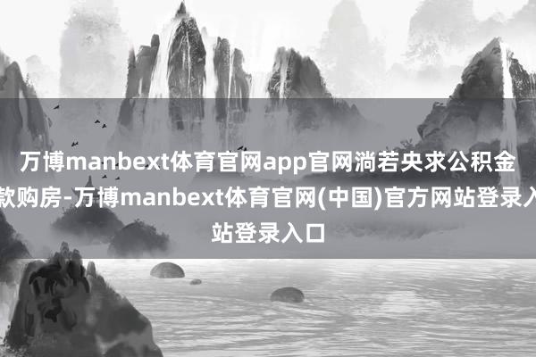 万博manbext体育官网app官网淌若央求公积金贷款购房-万博manbext体育官网(中国)官方网站登录入口