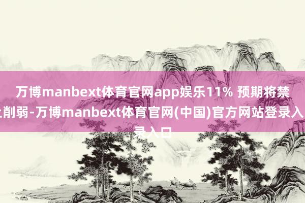 万博manbext体育官网app娱乐11% 预期将禁止削弱-万博manbext体育官网(中国)官方网站登录入口