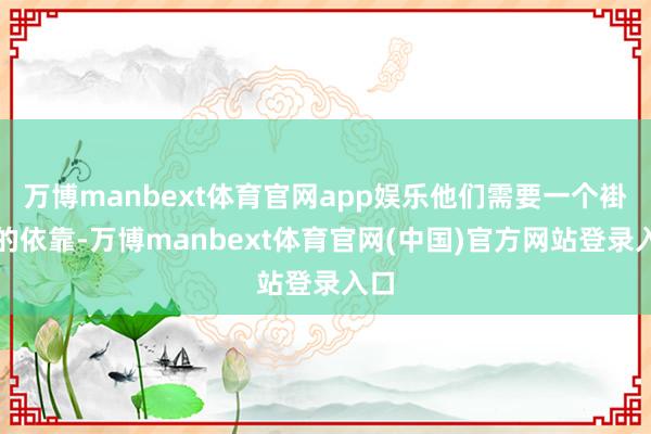 万博manbext体育官网app娱乐他们需要一个褂讪的依靠-万博manbext体育官网(中国)官方网站登录入口