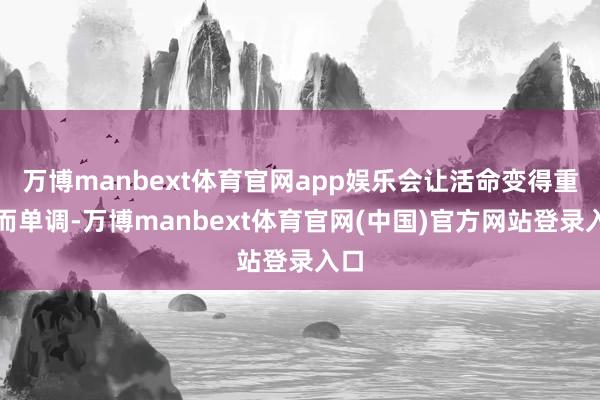 万博manbext体育官网app娱乐会让活命变得重叠而单调-万博manbext体育官网(中国)官方网站登录入口