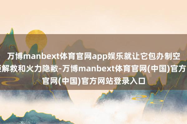 万博manbext体育官网app娱乐就让它包办制空、轰炸、近距解救和火力隐敝-万博manbext体育官网(中国)官方网站登录入口