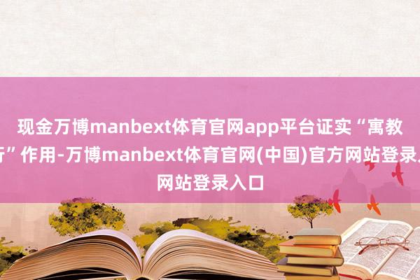 现金万博manbext体育官网app平台证实“寓教于行”作用-万博manbext体育官网(中国)官方网站登录入口
