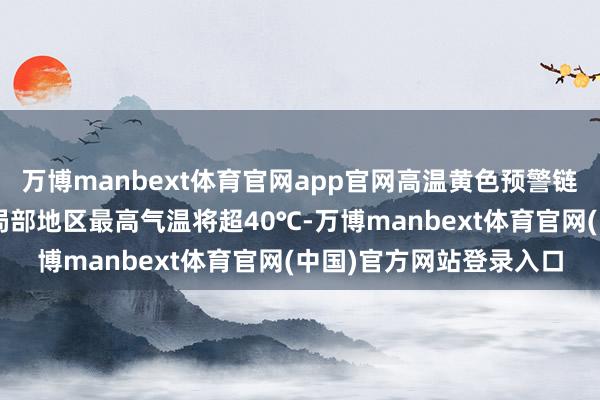 万博manbext体育官网app官网高温黄色预警链接:重庆湖北等5省市局部地区最高气温将超40℃-万博manbext体育官网(中国)官方网站登录入口