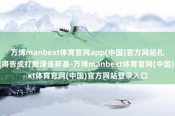 万博manbext体育官网app(中国)官方网站扎卢日内的表态被觉得告成打脸泽连斯基-万博manbext体育官网(中国)官方网站登录入口