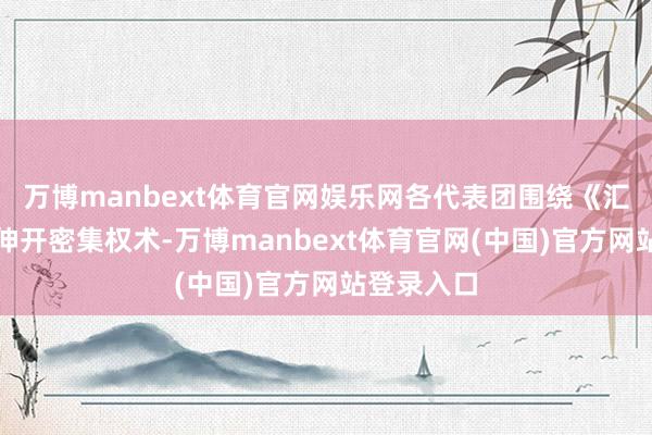 万博manbext体育官网娱乐网各代表团围绕《汇编文本》伸开密集权术-万博manbext体育官网(中国)官方网站登录入口