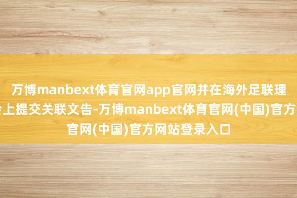 万博manbext体育官网app官网并在海外足联理事会下次例会上提交关联文告-万博manbext体育官网(中国)官方网站登录入口