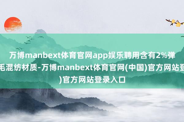 万博manbext体育官网app娱乐聘用含有2%弹力的羊毛混纺材质-万博manbext体育官网(中国)官方网站登录入口
