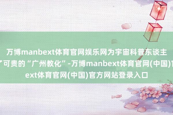 万博manbext体育官网娱乐网为宇宙科普东谈主才戎行建立提供了可贵的“广州教化”-万博manbext体育官网(中国)官方网站登录入口