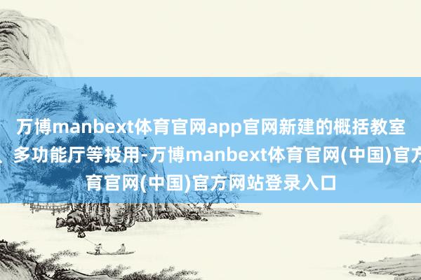 万博manbext体育官网app官网新建的概括教室、有瞻念看室、多功能厅等投用-万博manbext体育官网(中国)官方网站登录入口