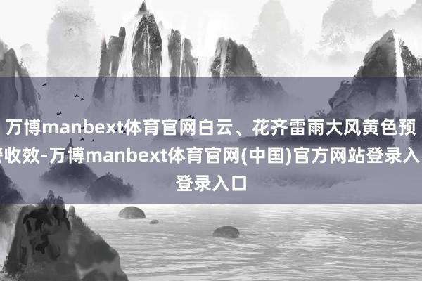 万博manbext体育官网白云、花齐雷雨大风黄色预警收效-万博manbext体育官网(中国)官方网站登录入口