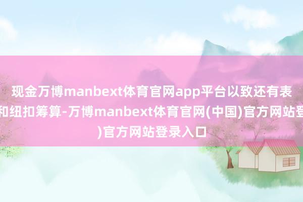 现金万博manbext体育官网app平台以致还有表里启齿和纽扣筹算-万博manbext体育官网(中国)官方网站登录入口