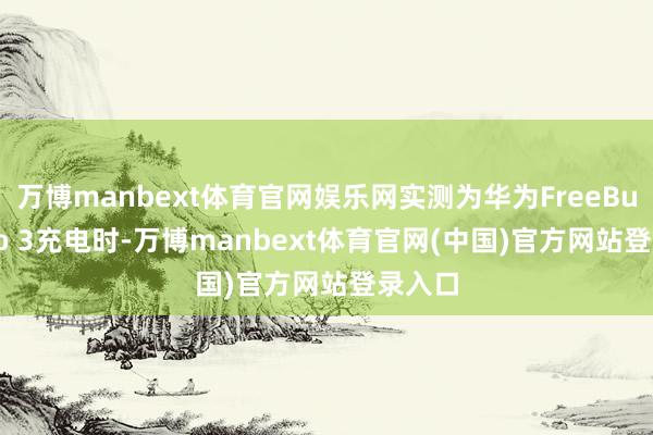 万博manbext体育官网娱乐网实测为华为FreeBuds Pro 3充电时-万博manbext体育官网(中国)官方网站登录入口