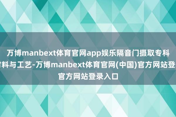 万博manbext体育官网app娱乐隔音门摄取专科隔音材料与工艺-万博manbext体育官网(中国)官方网站登录入口