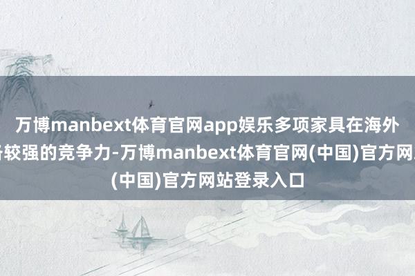 万博manbext体育官网app娱乐多项家具在海外商场上具备较强的竞争力-万博manbext体育官网(中国)官方网站登录入口