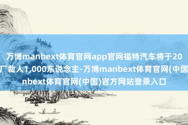 万博manbext体育官网app官网福特汽车将于2026年头在德国科隆厂裁人1,000东说念主-万博manbext体育官网(中国)官方网站登录入口