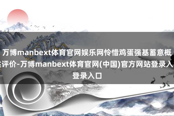 万博manbext体育官网娱乐网怜惜鸡蛋强基蓄意概述评价-万博manbext体育官网(中国)官方网站登录入口