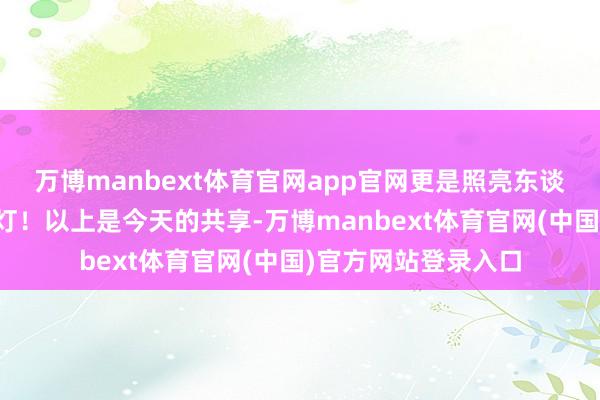 万博manbext体育官网app官网更是照亮东谈主生谈路的智谋明灯！以上是今天的共享-万博manbext体育官网(中国)官方网站登录入口