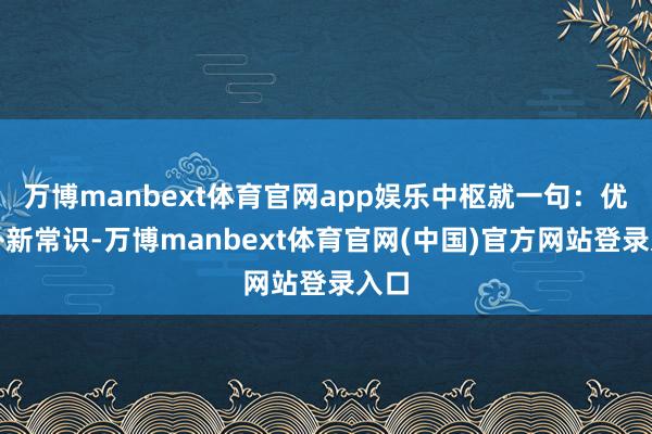 万博manbext体育官网app娱乐中枢就一句:优先补新常识-万博manbext体育官网(中国)官方网站登录入口