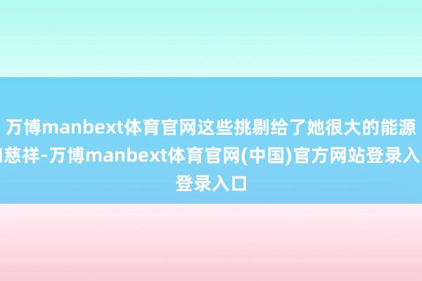 万博manbext体育官网这些挑剔给了她很大的能源和慈祥-万博manbext体育官网(中国)官方网站登录入口