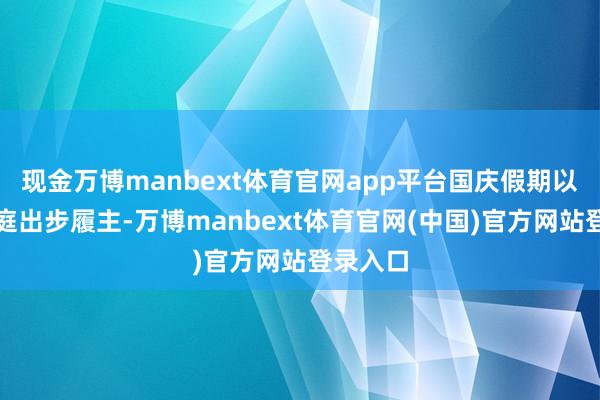 现金万博manbext体育官网app平台国庆假期以年青家庭出步履主-万博manbext体育官网(中国)官方网站登录入口