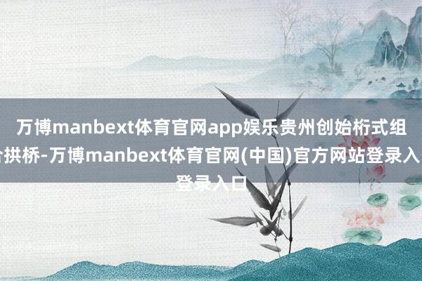 万博manbext体育官网app娱乐贵州创始桁式组合拱桥-万博manbext体育官网(中国)官方网站登录入口