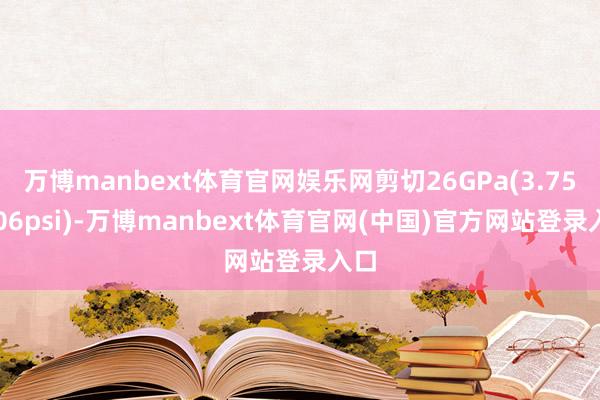 万博manbext体育官网娱乐网剪切26GPa(3.75?106psi)-万博manbext体育官网(中国)官方网站登录入口