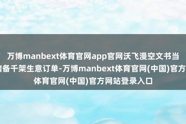 万博manbext体育官网app官网沃飞漫空文书当今AE200已储备千架生意订单-万博manbext体育官网(中国)官方网站登录入口