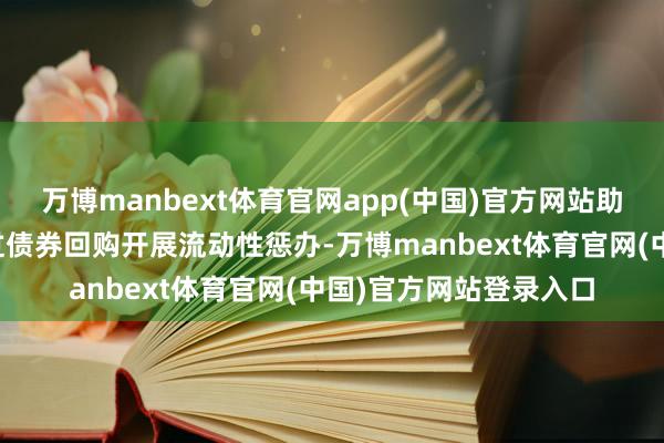 万博manbext体育官网app(中国)官方网站助力境外机构投资者通过债券回购开展流动性惩办-万博manbext体育官网(中国)官方网站登录入口
