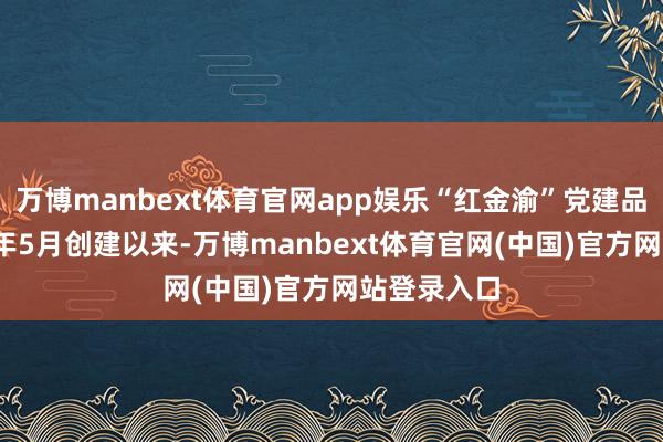 万博manbext体育官网app娱乐“红金渝”党建品牌自2022年5月创建以来-万博manbext体育官网(中国)官方网站登录入口