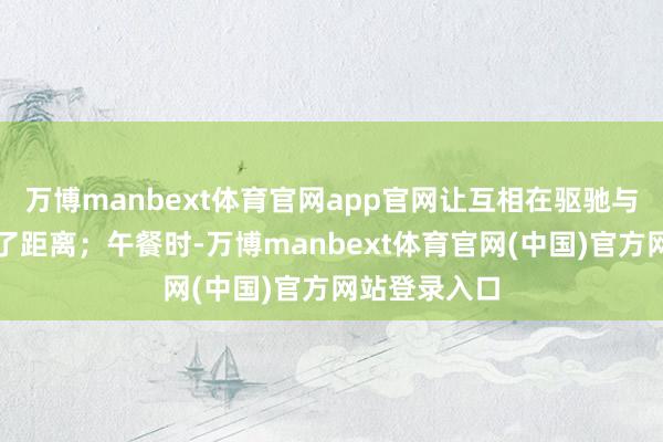 万博manbext体育官网app官网让互相在驱驰与传球中拉近了距离；午餐时-万博manbext体育官网(中国)官方网站登录入口