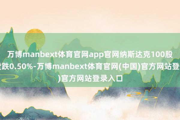 万博manbext体育官网app官网纳斯达克100股指期货跌0.50%-万博manbext体育官网(中国)官方网站登录入口