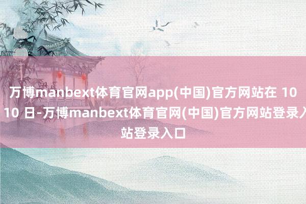 万博manbext体育官网app(中国)官方网站在 10 月 10 日-万博manbext体育官网(中国)官方网站登录入口