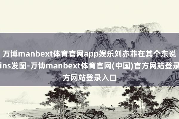 万博manbext体育官网app娱乐刘亦菲在其个东说念主ins发图-万博manbext体育官网(中国)官方网站登录入口