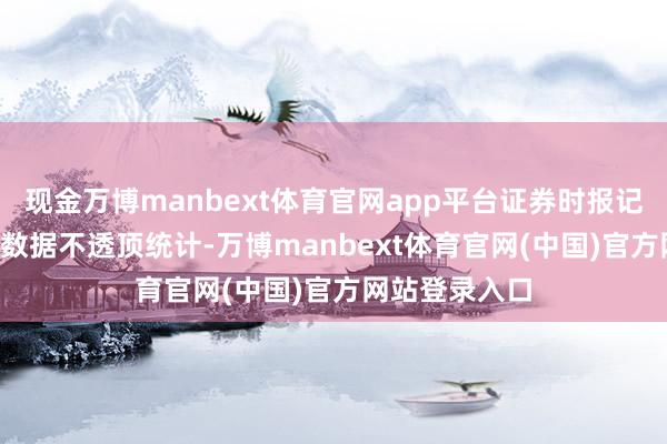 现金万博manbext体育官网app平台证券时报记者把柄Wind数据不透顶统计-万博manbext体育官网(中国)官方网站登录入口