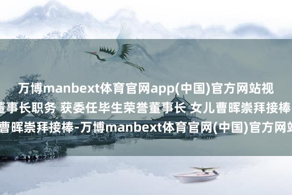 万博manbext体育官网app(中国)官方网站视频|曹德旺辞去福耀玻璃董事长职务 获委任毕生荣誉董事长 女儿曹晖崇拜接棒-万博manbext体育官网(中国)官方网站登录入口