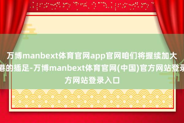 万博manbext体育官网app官网咱们将握续加大在香港的插足-万博manbext体育官网(中国)官方网站登录入口