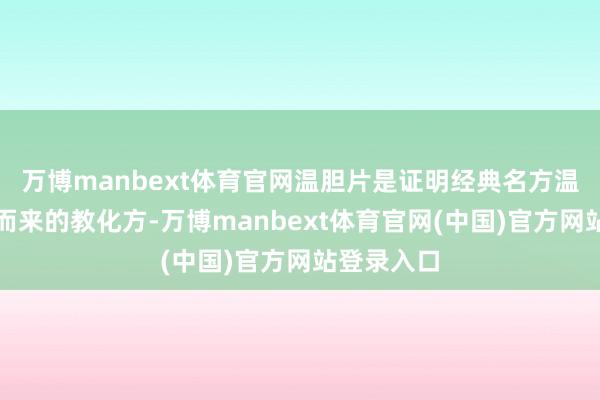 万博manbext体育官网温胆片是证明经典名方温胆汤化裁而来的教化方-万博manbext体育官网(中国)官方网站登录入口