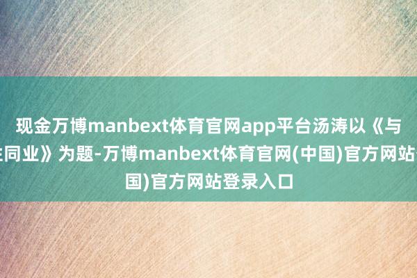 现金万博manbext体育官网app平台汤涛以《与不折服性同业》为题-万博manbext体育官网(中国)官方网站登录入口