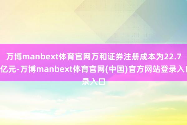 万博manbext体育官网万和证券注册成本为22.73亿元-万博manbext体育官网(中国)官方网站登录入口