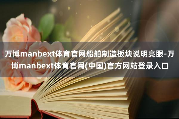 万博manbext体育官网船舶制造板块说明亮眼-万博manbext体育官网(中国)官方网站登录入口
