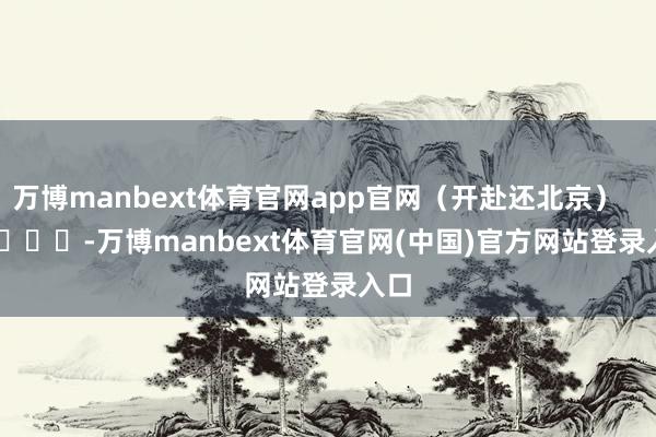 万博manbext体育官网app官网（开赴还北京）        			-万博manbext体育官网(中国)官方网站登录入口